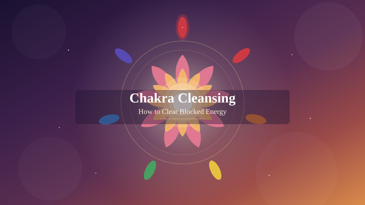 Chakra Cleansing: How to Clear Blocked Energy