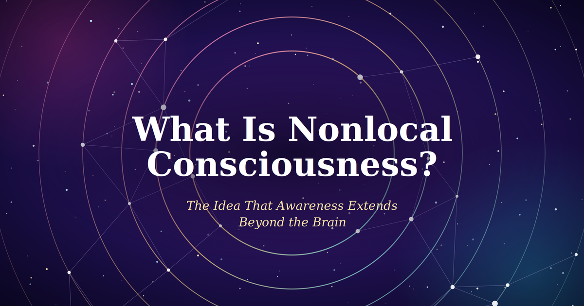 What Is Nonlocal Consciousness? The Idea That Awareness Extends Beyond the Brain